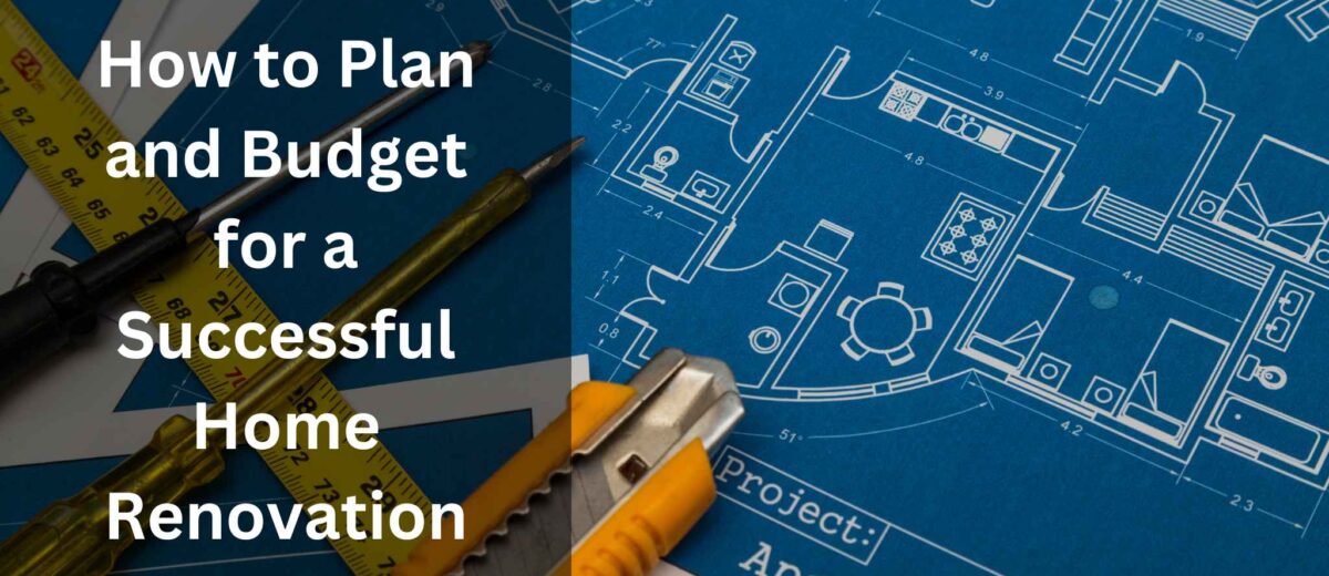 How to Plan and Budget for a Successful Home Renovation: A Step-by-Step Guide